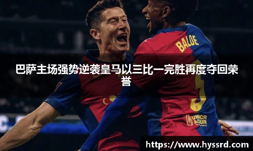 巴萨主场强势逆袭皇马以三比一完胜再度夺回荣誉