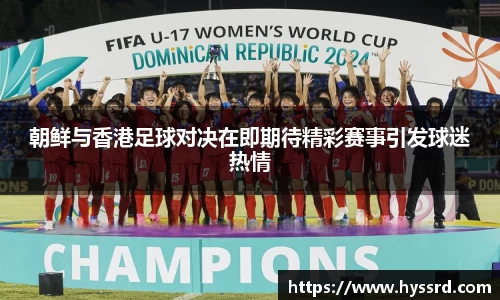 朝鲜与香港足球对决在即期待精彩赛事引发球迷热情