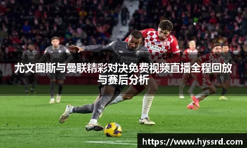 尤文图斯与曼联精彩对决免费视频直播全程回放与赛后分析