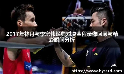 2017年林丹与李宗伟经典对决全程录像回顾与精彩瞬间分析