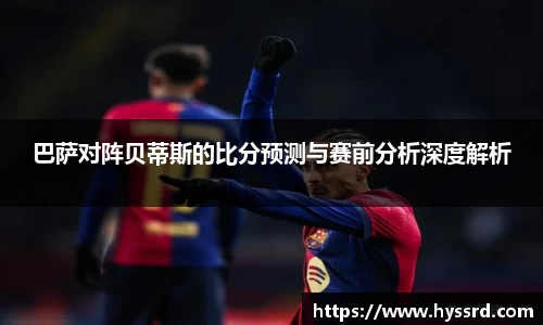 巴萨对阵贝蒂斯的比分预测与赛前分析深度解析